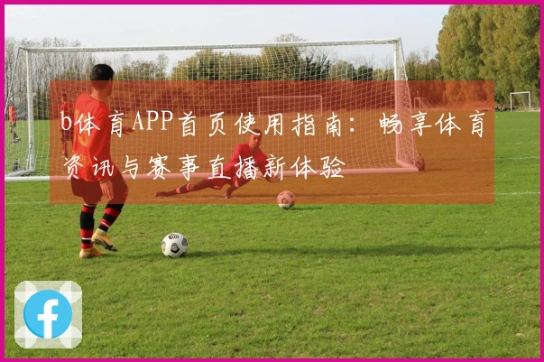 b体育APP首页使用指南：畅享体育资讯与赛事直播新体验