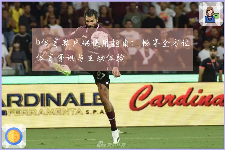 b体育客户端使用指南：畅享全方位体育资讯与互动体验