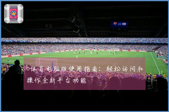 b体育电脑版使用指南：轻松访问和操作全新平台功能