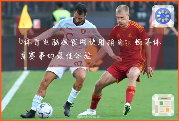 b体育电脑版官网使用指南：畅享体育赛事的最佳体验