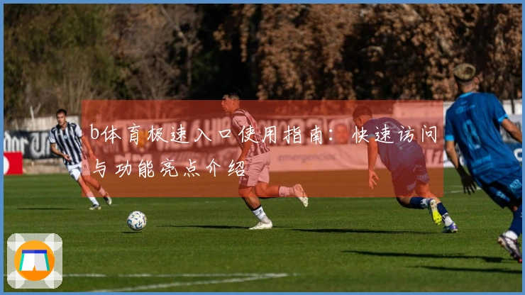 b体育极速入口使用指南:快速访问与功能亮点介绍