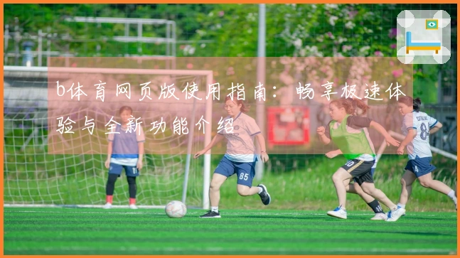 b体育网页版使用指南：畅享极速体验与全新功能介绍