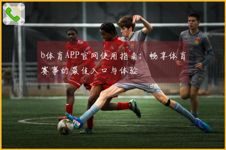 b体育APP官网使用指南：畅享体育赛事的最佳入口与体验