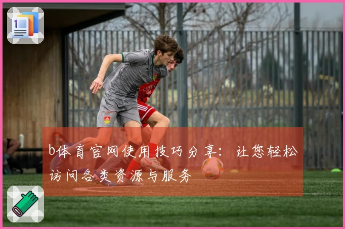 b体育官网使用技巧分享：让您轻松访问各类资源与服务
