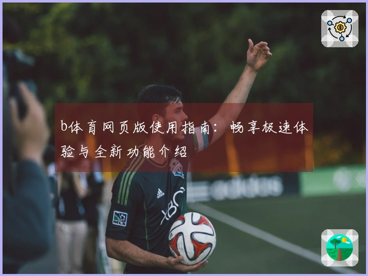 b体育网页版使用指南：畅享极速体验与全新功能介绍
