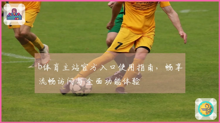 b体育主站官方入口使用指南，畅享流畅访问与全面功能体验