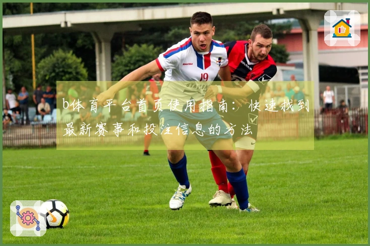 b体育平台首页使用指南：快速找到最新赛事和投注信息的方法