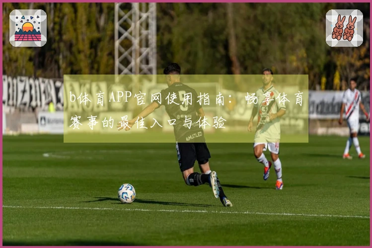 b体育APP官网使用指南：畅享体育赛事的最佳入口与体验