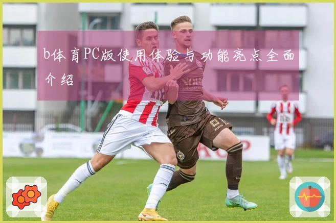 b体育PC版使用体验与功能亮点全面介绍